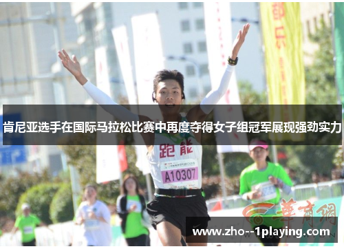 肯尼亚选手在国际马拉松比赛中再度夺得女子组冠军展现强劲实力 肯尼亚选手在国际马拉松比赛中再度夺得女子组冠军展现强劲实力
