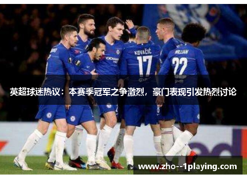 英超球迷热议:本赛季冠军之争激烈,豪门表现引发热烈讨论 英超球迷热议:本赛季冠军之争激烈,豪门表现引发热烈讨论
