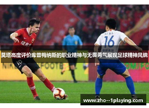 莫塔高度评价库普梅纳斯的职业精神与无畏勇气展现足球精神风貌 莫塔高度评价库普梅纳斯的职业精神与无畏勇气展现足球精神风貌