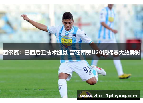 西尔瓦:巴西后卫技术细腻 曾在南美U20锦标赛大放异彩 西尔瓦:巴西后卫技术细腻 曾在南美U20锦标赛大放异彩