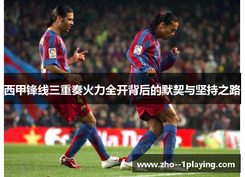 西甲锋线三重奏火力全开背后的默契与坚持之路 西甲锋线三重奏火力全开背后的默契与坚持之路