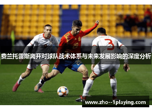 费兰托雷斯离开对球队战术体系与未来发展影响的深度分析 费兰托雷斯离开对球队战术体系与未来发展影响的深度分析