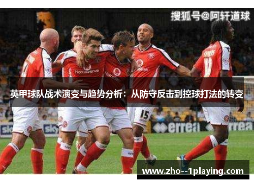 英甲球队战术演变与趋势分析:从防守反击到控球打法的转变 英甲球队战术演变与趋势分析:从防守反击到控球打法的转变