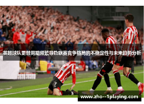 英超球队更替周期频繁导致联赛竞争格局的不稳定性与未来趋势分析