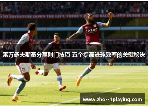 莱万多夫斯基分享射门技巧 五个提高进球效率的关键秘诀