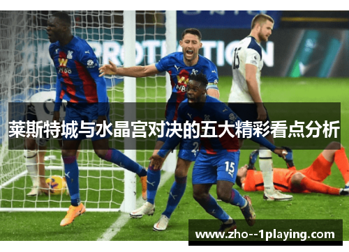 莱斯特城与水晶宫对决的五大精彩看点分析 莱斯特城与水晶宫对决的五大精彩看点分析