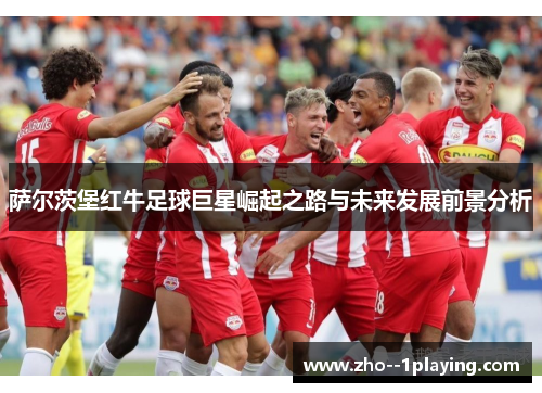 萨尔茨堡红牛足球巨星崛起之路与未来发展前景分析 萨尔茨堡红牛足球巨星崛起之路与未来发展前景分析