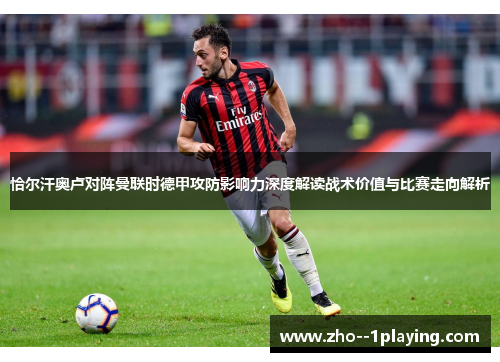 恰尔汗奥卢对阵曼联时德甲攻防影响力深度解读战术价值与比赛走向解析