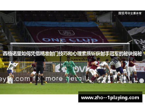 西格诺里如何凭借精准射门技巧和心理素质斩获射手冠军的秘诀揭秘