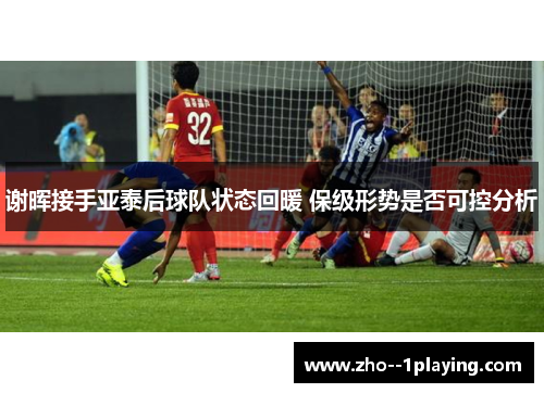 谢晖接手亚泰后球队状态回暖 保级形势是否可控分析