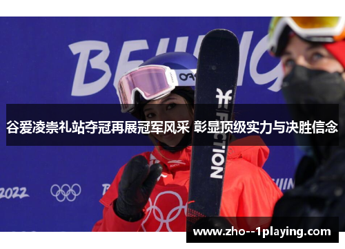 谷爱凌崇礼站夺冠再展冠军风采 彰显顶级实力与决胜信念