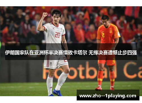 伊朗国家队在亚洲杯半决赛惜败卡塔尔 无缘决赛遗憾止步四强