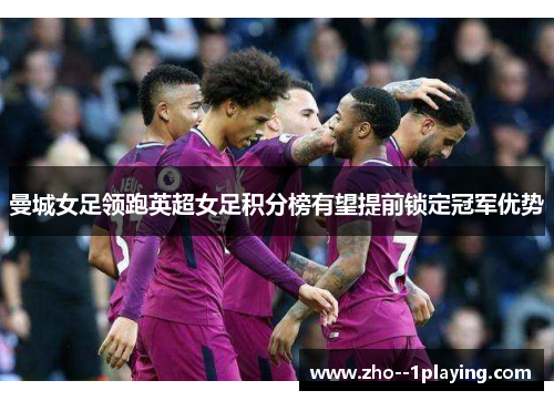 曼城女足领跑英超女足积分榜有望提前锁定冠军优势
