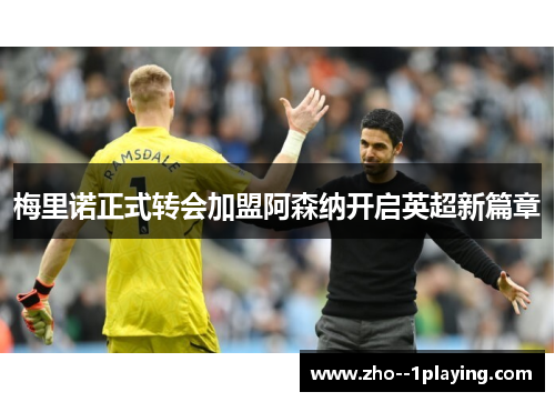 梅里诺正式转会加盟阿森纳开启英超新篇章