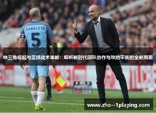 铁三角崛起与足球战术革新：解析新时代团队协作与攻防平衡的全新局面