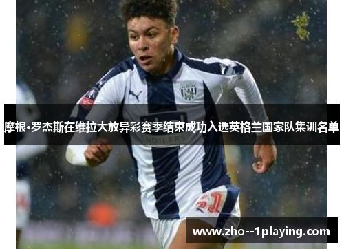 摩根·罗杰斯在维拉大放异彩赛季结束成功入选英格兰国家队集训名单 摩根·罗杰斯在维拉大放异彩赛季结束成功入选英格兰国家队集训名单