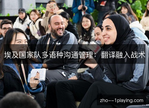 埃及国家队多语种沟通管理：翻译融入战术