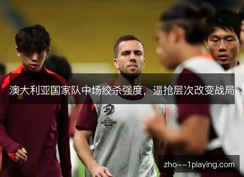 澳大利亚国家队中场绞杀强度，逼抢层次改变战局
