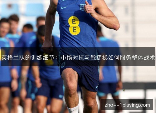 英格兰队的训练细节：小场对抗与敏捷梯如何服务整体战术
